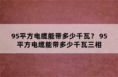 95平方电缆能带多少千瓦？ 95平方电缆能带多少千瓦三相